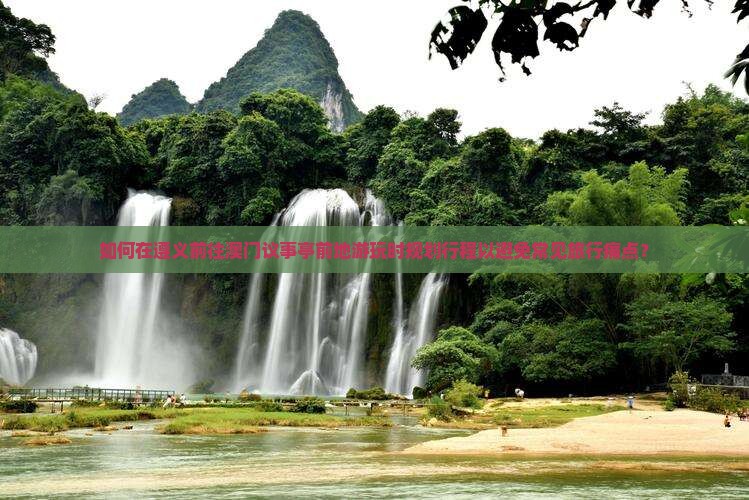 如何在遵义前往澳门议事亭前地游玩时规划行程以避免常见旅行痛点？