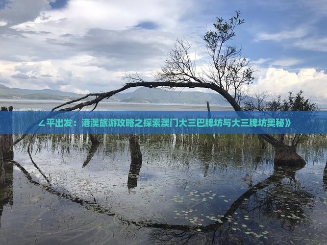 ∠平出发：港澳旅游攻略之探索澳门大三巴牌坊与大三牌坊奥秘》