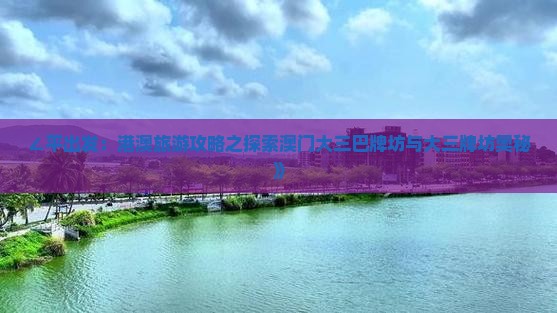 ∠平出发：港澳旅游攻略之探索澳门大三巴牌坊与大三牌坊奥秘》