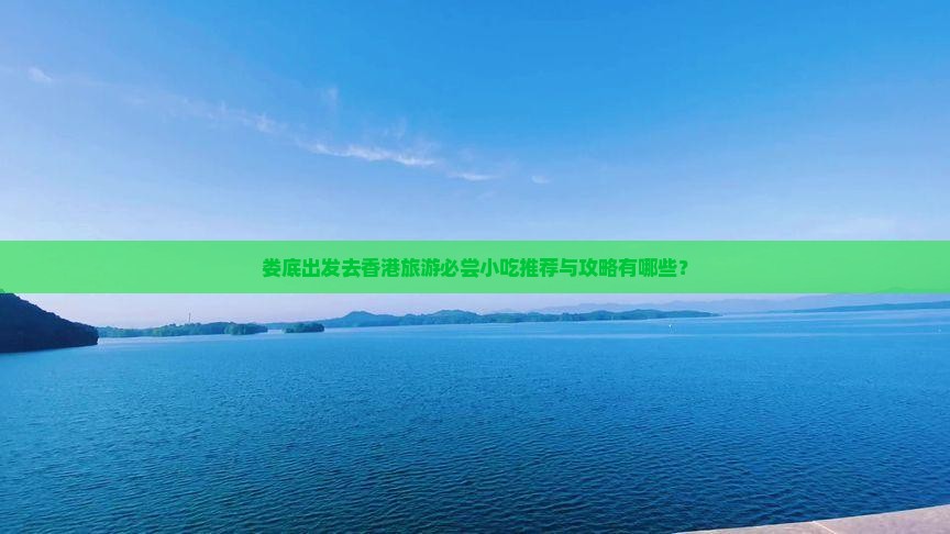 娄底出发去香港旅游必尝小吃推荐与攻略有哪些？