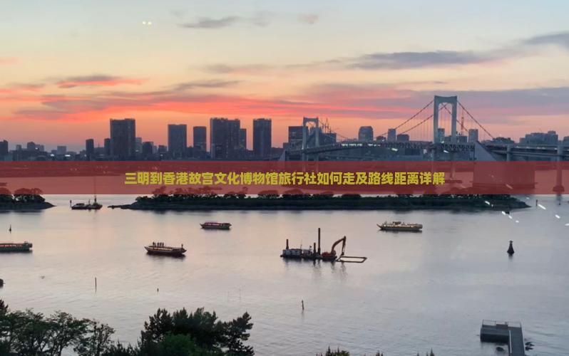 三明到香港故宫文化博物馆旅行社如何走及路线距离详解