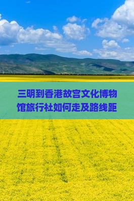 三明到香港故宫文化博物馆旅行社如何走及路线距离详解