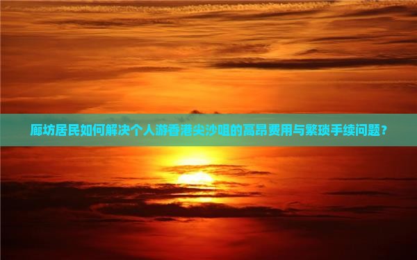 廊坊居民如何解决个人游香港尖沙咀的高昂费用与繁琐手续问题？