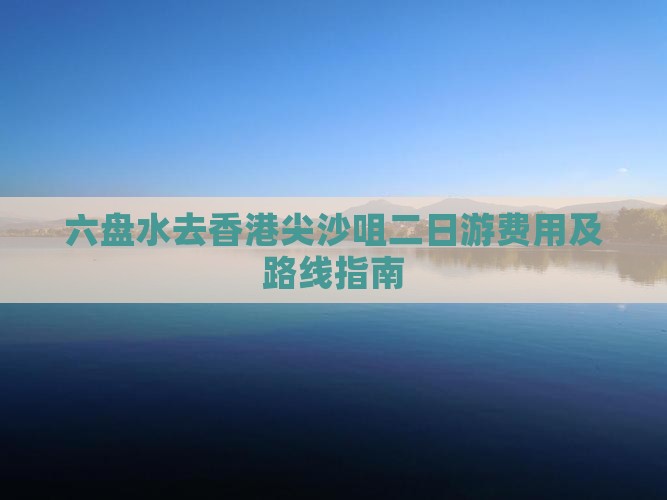 六盘水去香港尖沙咀二日游费用及路线指南