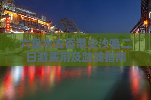 六盘水去香港尖沙咀二日游费用及路线指南