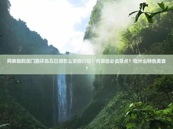 阿泰勒到澳门路环岛五日游怎么安排行程？有哪些必去景点？吃什么特色美食？