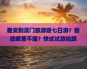 雅安到澳门旅游塔七日游？旅途疲惫不堪？快试试旅拍跟团新玩法