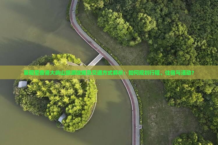襄阳至香港大屿山旅游攻略及交通方式解析：如何规划行程、住宿与活动？