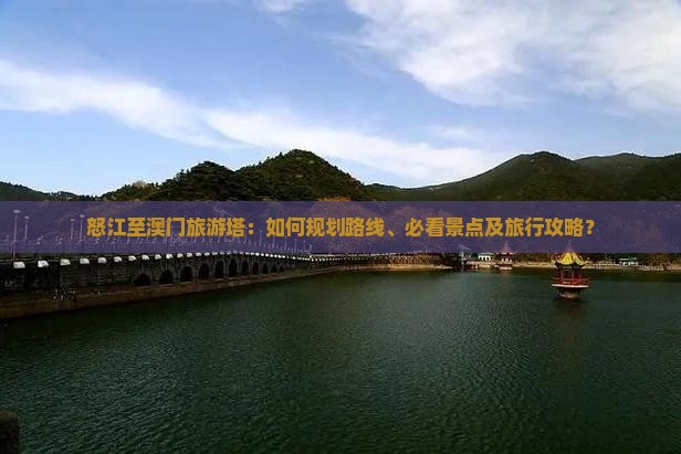 怒江至澳门旅游塔：如何规划路线、必看景点及旅行攻略？