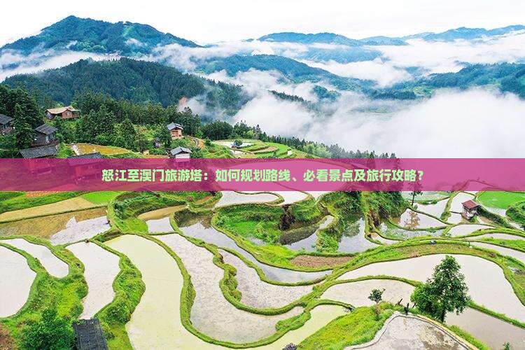 怒江至澳门旅游塔：如何规划路线、必看景点及旅行攻略？