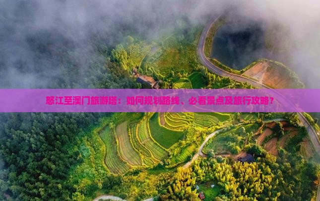 怒江至澳门旅游塔：如何规划路线、必看景点及旅行攻略？
