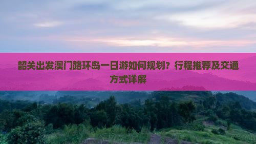 韶关出发澳门路环岛一日游如何规划？行程推荐及交通方式详解