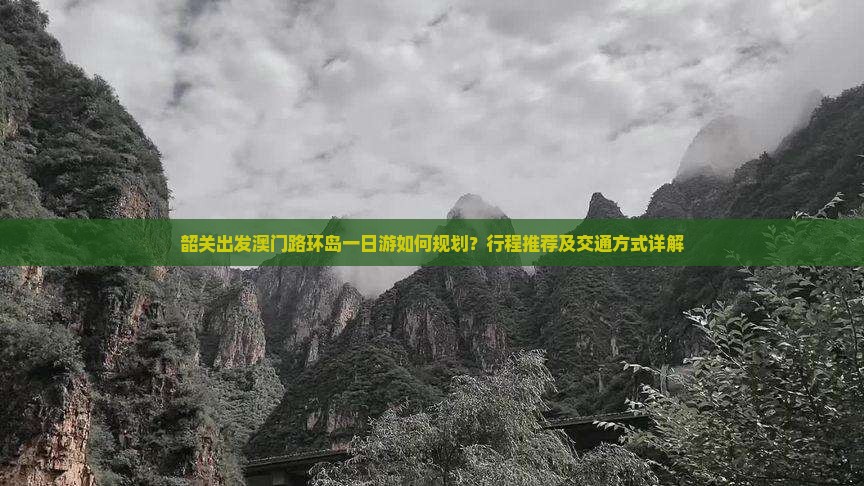韶关出发澳门路环岛一日游如何规划？行程推荐及交通方式详解