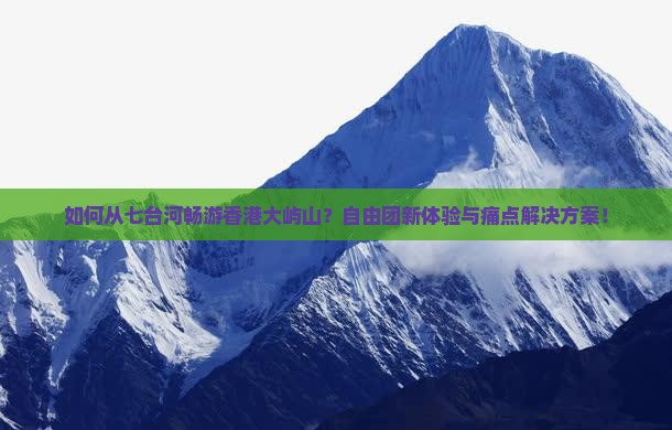 如何从七台河畅游香港大屿山？自由团新体验与痛点解决方案！