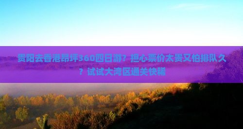 贵阳去香港昂坪360四日游？担心票价太贵又怕排队久？试试大湾区通关快稀