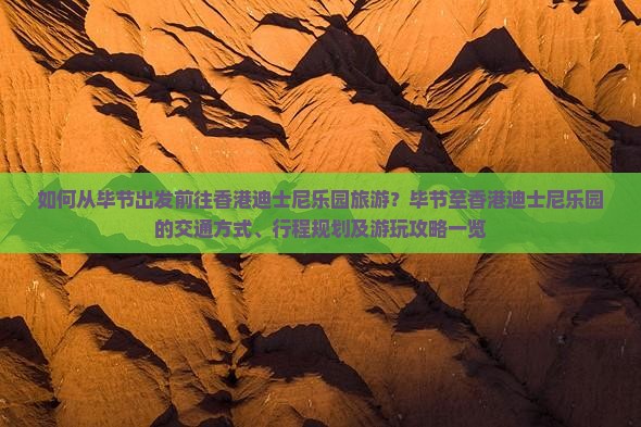 如何从毕节出发前往香港迪士尼乐园旅游？毕节至香港迪士尼乐园的交通方式、行程规划及游玩攻略一览