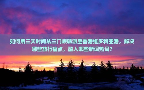 如何用三天时间从三门峡畅游至香港维多利亚港，解决哪些旅行痛点，融入哪些新词热词？