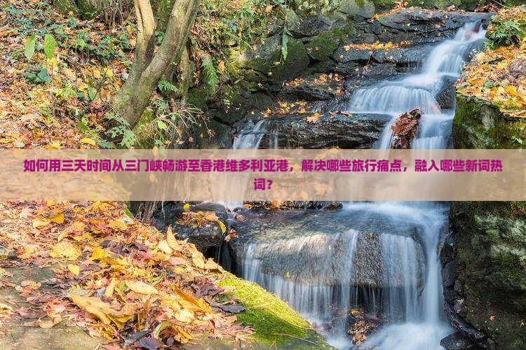 如何用三天时间从三门峡畅游至香港维多利亚港，解决哪些旅行痛点，融入哪些新词热词？