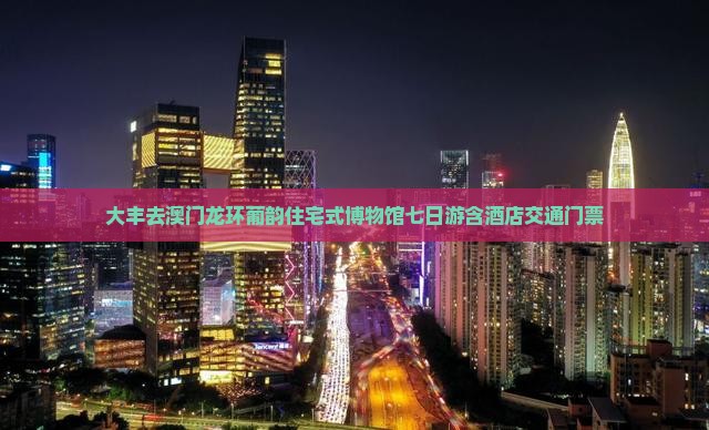 大丰去澳门龙环葡韵住宅式博物馆七日游含酒店交通门票