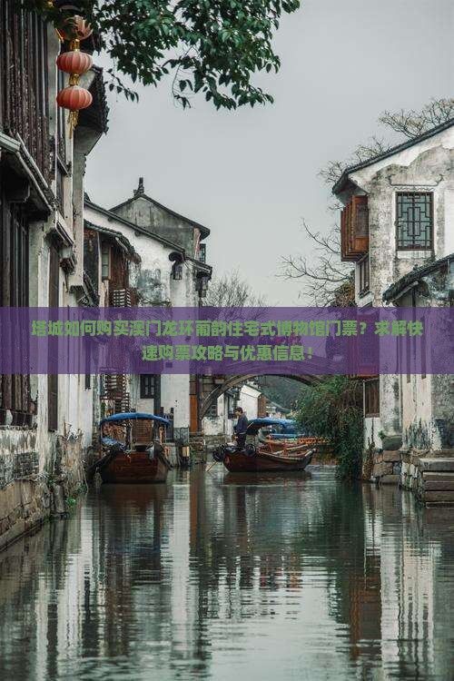 塔城如何购买澳门龙环葡韵住宅式博物馆门票？求解快速购票攻略与优惠信息！
