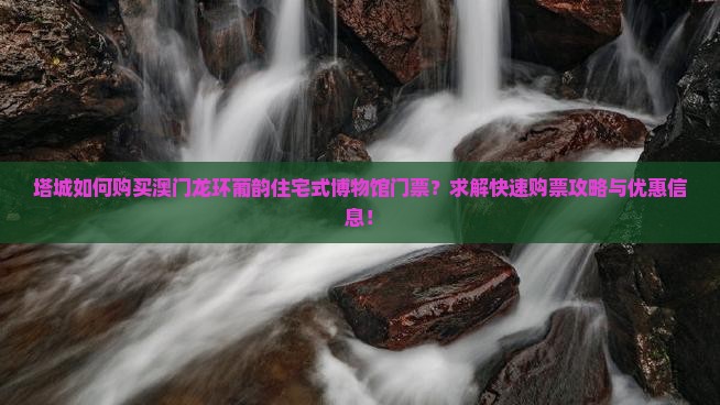 塔城如何购买澳门龙环葡韵住宅式博物馆门票？求解快速购票攻略与优惠信息！