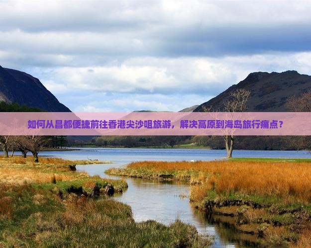 如何从昌都便捷前往香港尖沙咀旅游，解决高原到海岛旅行痛点？