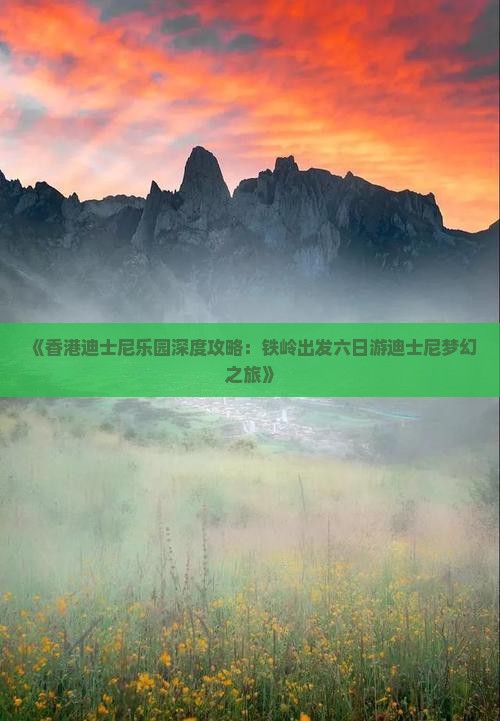 《香港迪士尼乐园深度攻略：铁岭出发六日游迪士尼梦幻之旅》