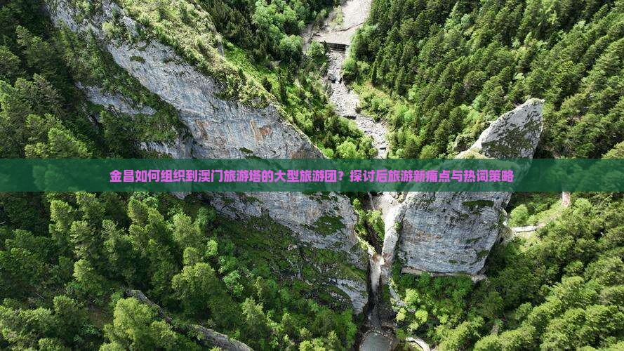金昌如何组织到澳门旅游塔的大型旅游团？探讨后旅游新痛点与热词策略