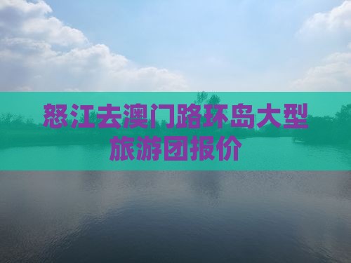 怒江去澳门路环岛大型旅游团报价