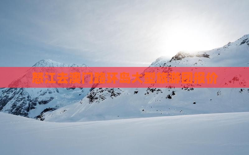 怒江去澳门路环岛大型旅游团报价