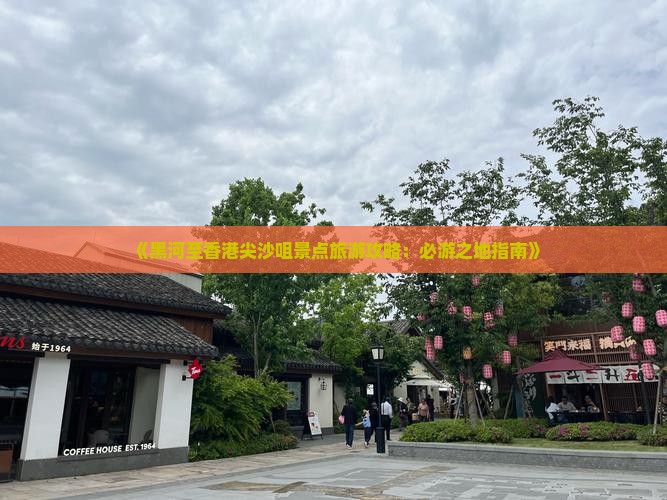 《黑河至香港尖沙咀景点旅游攻略：必游之地指南》