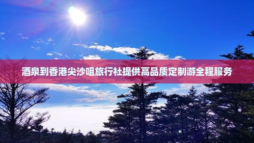 酒泉到香港尖沙咀旅行社提供高品质定制游全程服务