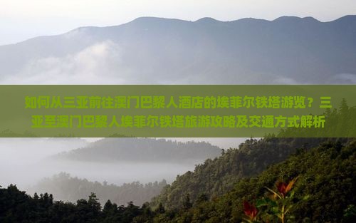 如何从三亚前往澳门巴黎人酒店的埃菲尔铁塔游览？三亚至澳门巴黎人埃菲尔铁塔旅游攻略及交通方式解析