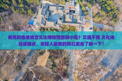 南充到香港故宫文化博物馆旅游小吃？交通不便+文化体验成痛点，年轻人最爱的网红美食了解一下！