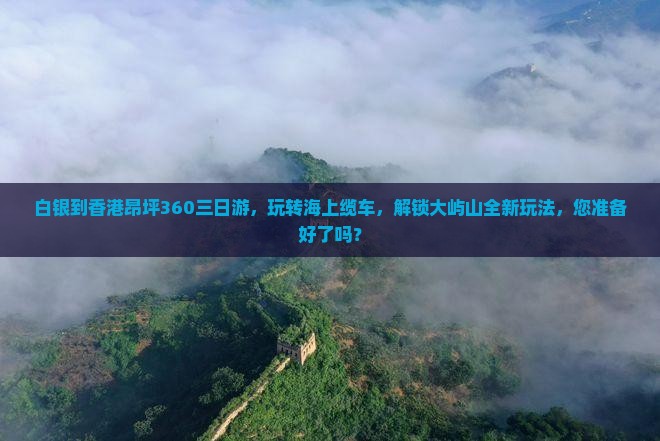 白银到香港昂坪360三日游，玩转海上缆车，解锁大屿山全新玩法，您准备好了吗？