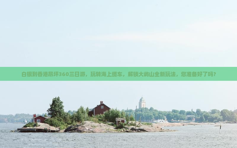 白银到香港昂坪360三日游，玩转海上缆车，解锁大屿山全新玩法，您准备好了吗？