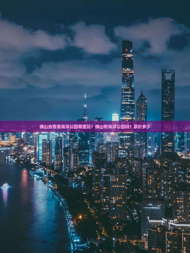 佛山去香港海洋公园哪里玩？佛山有海洋公园吗？票价多少
