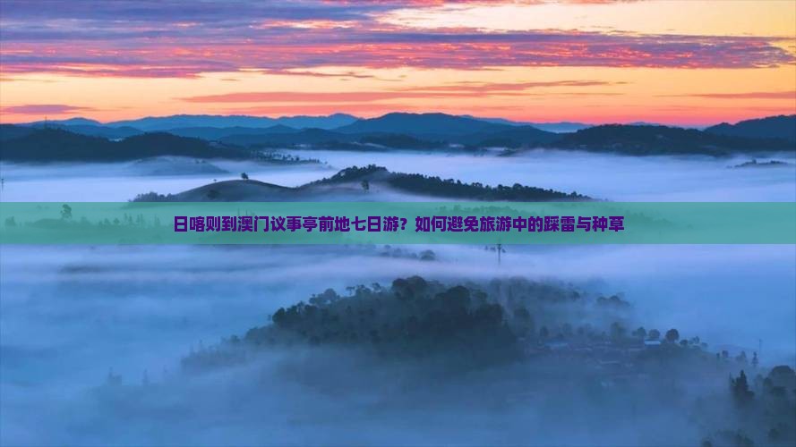 日喀则到澳门议事亭前地七日游？如何避免旅游中的踩雷与种草