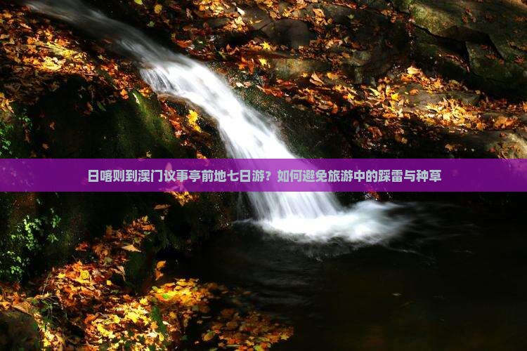 日喀则到澳门议事亭前地七日游？如何避免旅游中的踩雷与种草