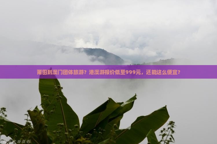 莆田到澳门团体旅游?港澳游报价低至999元,还能这么便宜? 莆田到澳门团体旅游?港澳游报价低至999元,还能这么便宜?