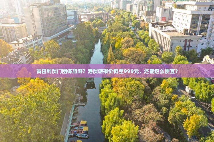 莆田到澳门团体旅游?港澳游报价低至999元,还能这么便宜? 莆田到澳门团体旅游?港澳游报价低至999元,还能这么便宜?