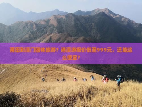 莆田到澳门团体旅游?港澳游报价低至999元,还能这么便宜? 莆田到澳门团体旅游?港澳游报价低至999元,还能这么便宜?