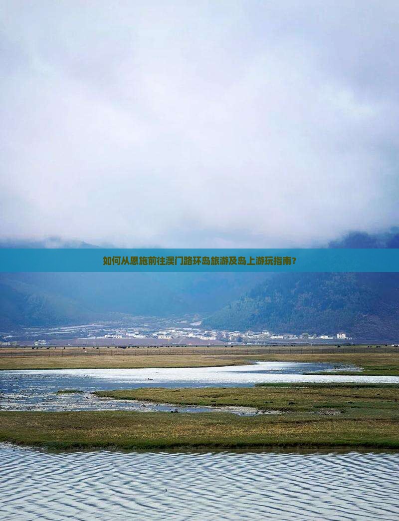 如何从恩施前往澳门路环岛旅游及岛上游玩指南？