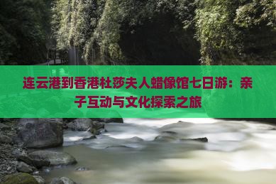 连云港到香港杜莎夫人蜡像馆七日游：亲子互动与文化探索之旅