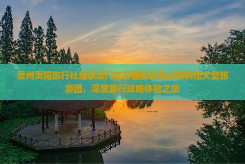 贵州贵阳旅行社组织澳门龙环葡韵住宅式博物馆大型旅游团，深度旅行攻略体验之旅