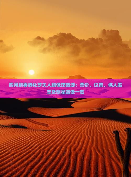 四月到香港杜莎夫人蜡像馆旅游：票价、位置、伟人殿堂及明星蜡像一览