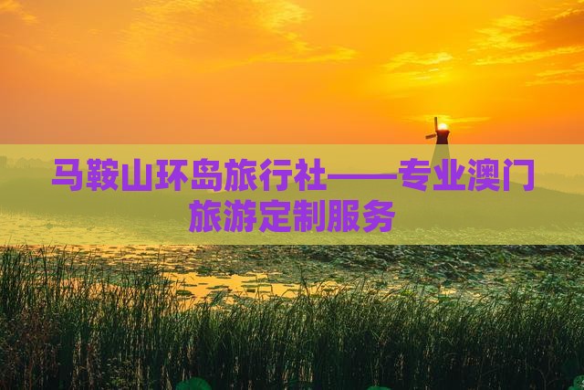 马鞍山环岛旅行社——专业澳门旅游定制服务