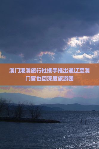 澳门港澳旅行社携手推出通辽至澳门官也街深度旅游团
