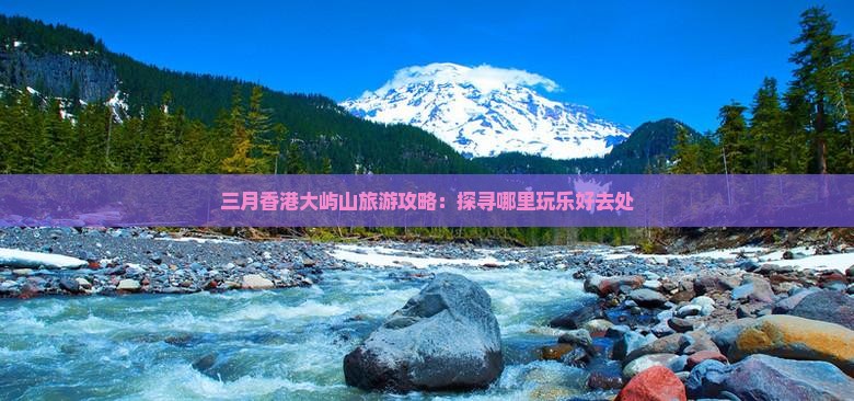 三月香港大屿山旅游攻略：探寻哪里玩乐好去处