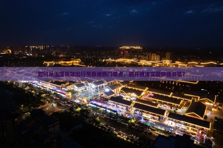 如何从玉溪高效出行至香港热门景点，避开拥堵实现快捷游览？
